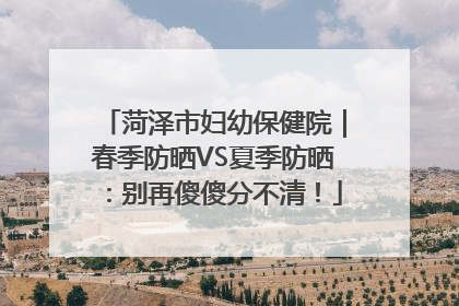 菏泽市妇幼保健院｜春季防晒VS夏季防晒：别再傻傻分不清！
