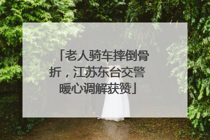 老人骑车摔倒骨折，江苏东台交警暖心调解获赞