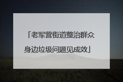 老军营街道整治群众身边垃圾问题见成效