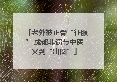 老外被正骨“征服” 成都非遗节中医火到“出圈”