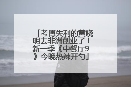 考博失利的黄晓明去非洲创业了！新一季《中餐厅9》今晚热辣开勺