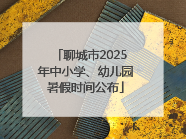 聊城市2025年中小学、幼儿园暑假时间公布