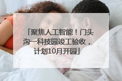 聚焦人工智能！门头沟一科技园竣工验收，计划10月开园