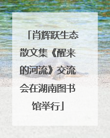 肖辉跃生态散文集《醒来的河流》交流会在湖南图书馆举行