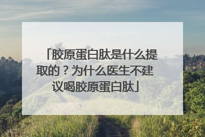 胶原蛋白肽是什么提取的？为什么医生不建议喝胶原蛋白肽