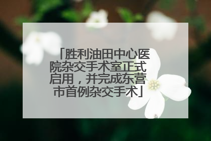 胜利油田中心医院杂交手术室正式启用，并完成东营市首例杂交手术