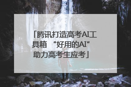 腾讯打造高考AI工具箱 “好用的AI”助力高考生应考