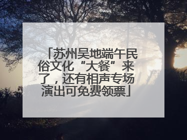 苏州吴地端午民俗文化“大餐”来了，还有相声专场演出可免费领票