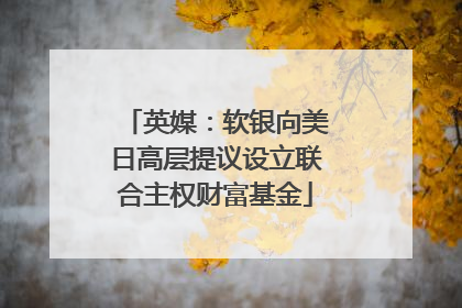 英媒：软银向美日高层提议设立联合主权财富基金