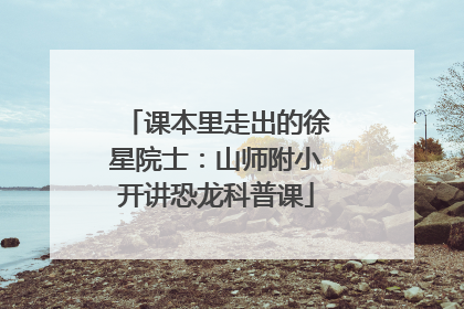 课本里走出的徐星院士：山师附小开讲恐龙科普课