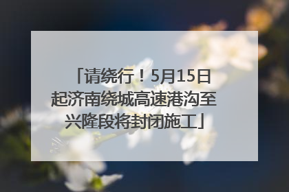 请绕行！5月15日起济南绕城高速港沟至兴隆段将封闭施工