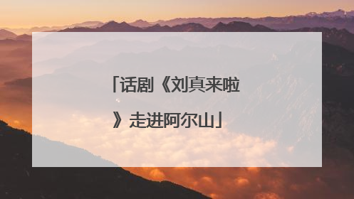 话剧《刘真来啦》走进阿尔山
