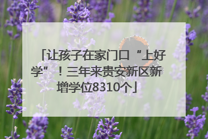 让孩子在家门口“上好学”！三年来贵安新区新增学位8310个