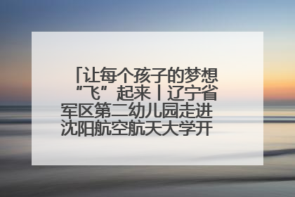 让每个孩子的梦想“飞”起来丨辽宁省军区第二幼儿园走进沈阳航空航天大学开展爱国主义教育
