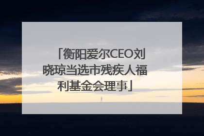 衡阳爱尔CEO刘晓琼当选市残疾人福利基金会理事