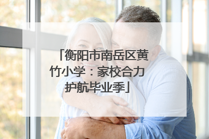 衡阳市南岳区黄竹小学：家校合力护航毕业季