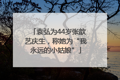 袁弘为44岁张歆艺庆生，称她为“我永远的小姑娘”