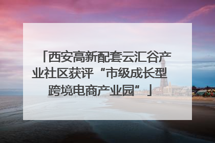 西安高新配套云汇谷产业社区获评“市级成长型跨境电商产业园”