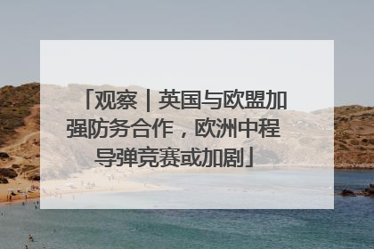 观察｜英国与欧盟加强防务合作，欧洲中程导弹竞赛或加剧