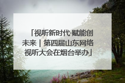 视听新时代·赋能创未来｜第四届山东网络视听大会在烟台举办