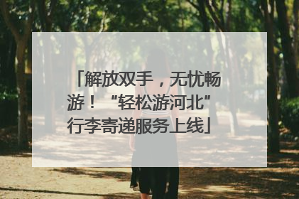 解放双手，无忧畅游！“轻松游河北”行李寄递服务上线