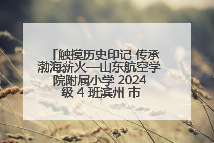 触摸历史印记 传承渤海薪火—山东航空学院附属小学 2024 级 4 班滨州 市档案馆研学实践活动