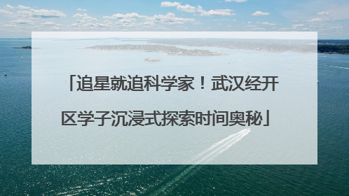 追星就追科学家！武汉经开区学子沉浸式探索时间奥秘