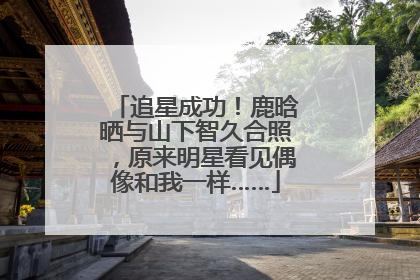 追星成功！鹿晗晒与山下智久合照，原来明星看见偶像和我一样……