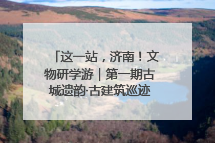 这一站，济南！文物研学游｜第一期古城遗韵·古建筑巡迹之旅圆满结束