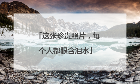 这张珍贵照片，每个人都眼含泪水
