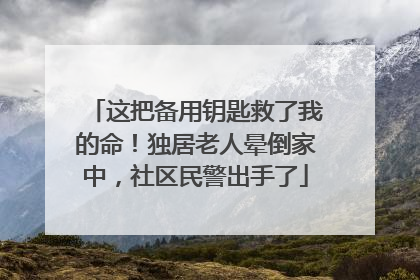 这把备用钥匙救了我的命！独居老人晕倒家中，社区民警出手了