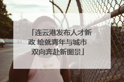 连云港发布人才新政 绘就青年与城市双向奔赴新图景