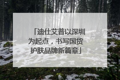 迪仕艾普以深圳为起点，书写国货护肤品牌新篇章
