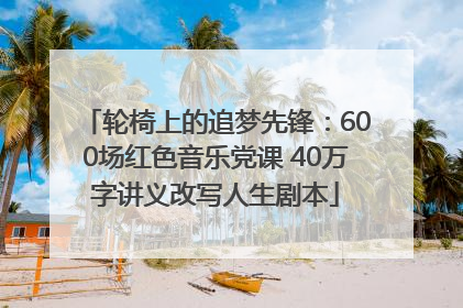 轮椅上的追梦先锋：600场红色音乐党课 40万字讲义改写人生剧本