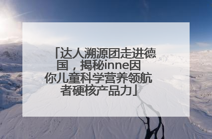 达人溯源团走进德国，揭秘inne因你儿童科学营养领航者硬核产品力