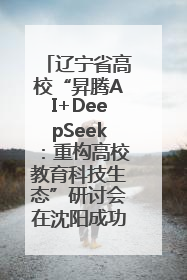 辽宁省高校“昇腾AI+DeepSeek：重构高校教育科技生态”研讨会在沈阳成功举办