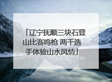 辽宁抚顺三块石登山比赛鸣枪 两千选手体验山水风情