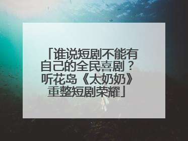 谁说短剧不能有自己的全民喜剧？听花岛《太奶奶》重整短剧荣耀