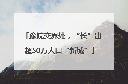 豫皖交界处，“长”出超50万人口“新城”