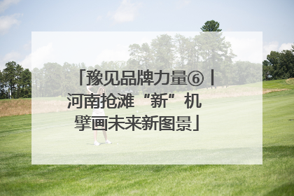 豫见品牌力量⑥丨河南抢滩“新”机 擘画未来新图景