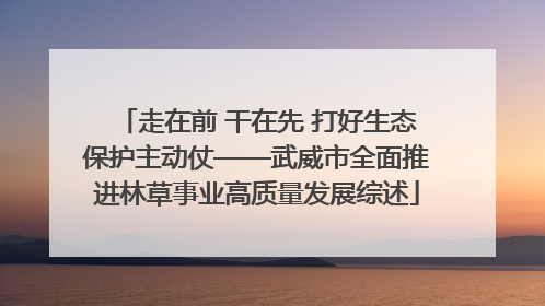 走在前 干在先 打好生态保护主动仗——武威市全面推进林草事业高质量发展综述