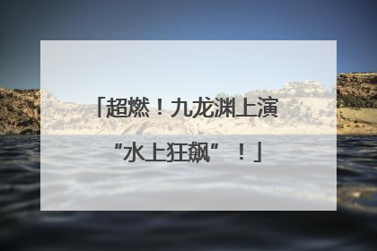 超燃！九龙渊上演“水上狂飙”！