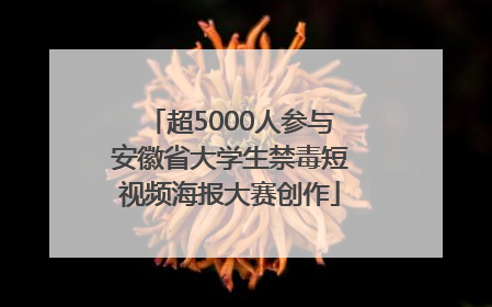 超5000人参与安徽省大学生禁毒短视频海报大赛创作