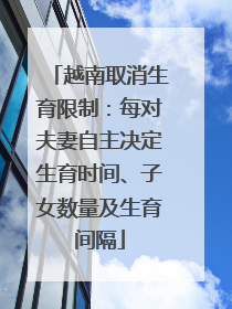 越南取消生育限制：每对夫妻自主决定生育时间、子女数量及生育间隔