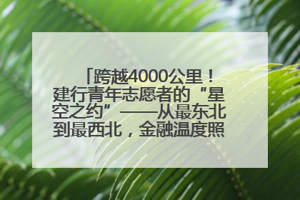跨越4000公里！建行青年志愿者的“星空之约”——从最东北到最西北，金融温度照亮“星星的孩子”