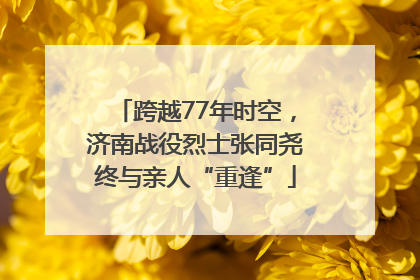 跨越77年时空，济南战役烈士张同尧终与亲人“重逢”