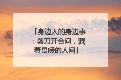 身边人的身边事：剪刀开合间，藏着最暖的人间