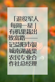 退役军人每周一星｜有机果栽出致富路——记益阳市银城南湖蔬果农民专业合作社总经理晏桂明
