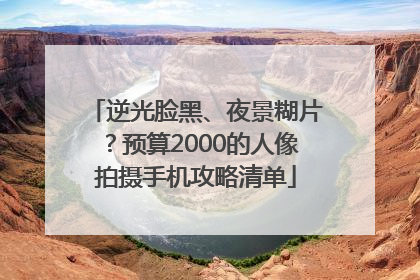 逆光脸黑、夜景糊片？预算2000的人像拍摄手机攻略清单