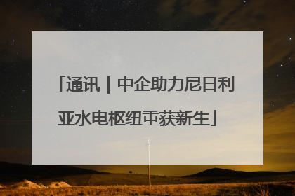 通讯｜中企助力尼日利亚水电枢纽重获新生
